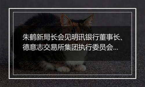 朱鹤新局长会见明讯银行董事长、德意志交易所集团执行委员会成员斯蒂芬妮•埃克儿曼