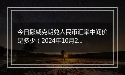 今日挪威克朗兑人民币汇率中间价是多少（2024年10月25日）