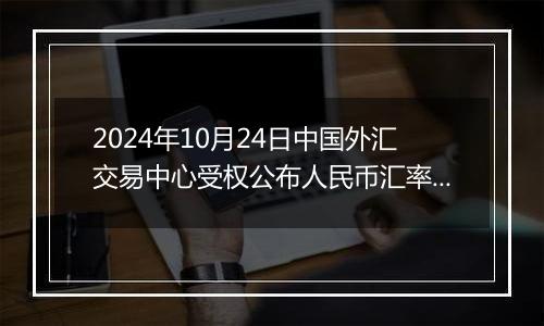 2024年10月24日中国外汇交易中心受权公布人民币汇率中间价公告