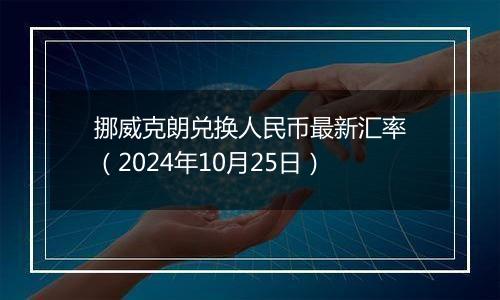 挪威克朗兑换人民币最新汇率（2024年10月25日）