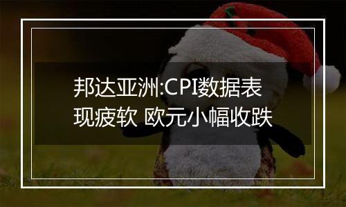 邦达亚洲:CPI数据表现疲软 欧元小幅收跌