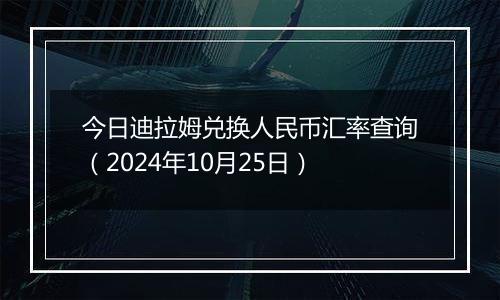 今日迪拉姆兑换人民币汇率查询（2024年10月25日）