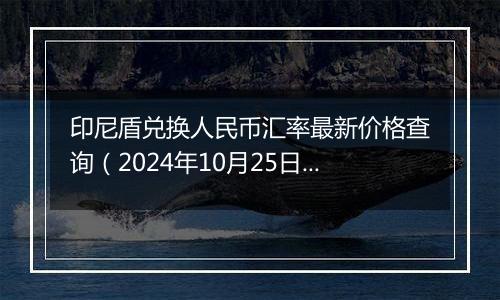 印尼盾兑换人民币汇率最新价格查询（2024年10月25日）