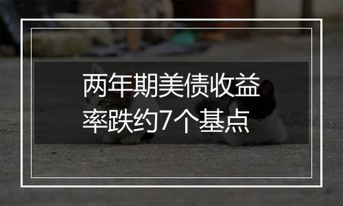 两年期美债收益率跌约7个基点