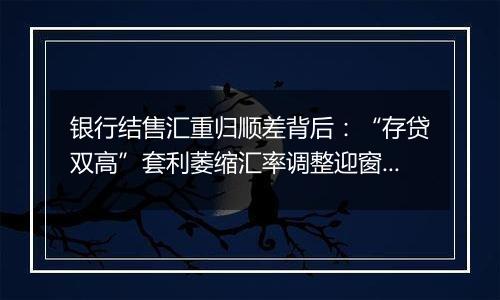 银行结售汇重归顺差背后：“存贷双高”套利萎缩汇率调整迎窗口期