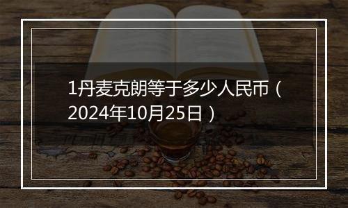 1丹麦克朗等于多少人民币（2024年10月25日）