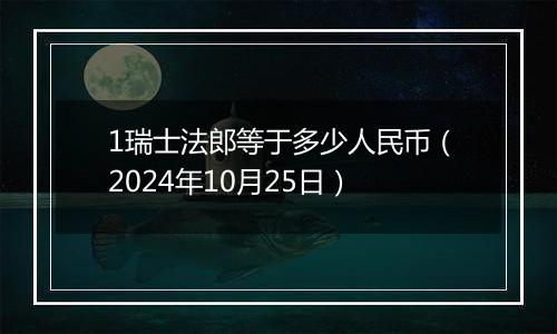 1瑞士法郎等于多少人民币（2024年10月25日）