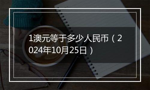 1澳元等于多少人民币（2024年10月25日）