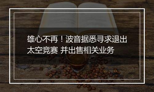 雄心不再！波音据悉寻求退出太空竞赛 并出售相关业务