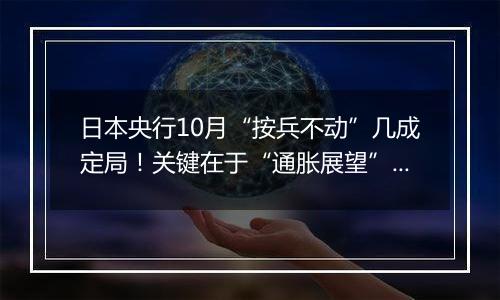 日本央行10月“按兵不动”几成定局！关键在于“通胀展望”怎么调