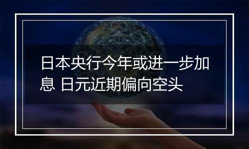 日本央行今年或进一步加息 日元近期偏向空头