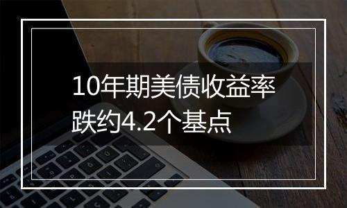 10年期美债收益率跌约4.2个基点