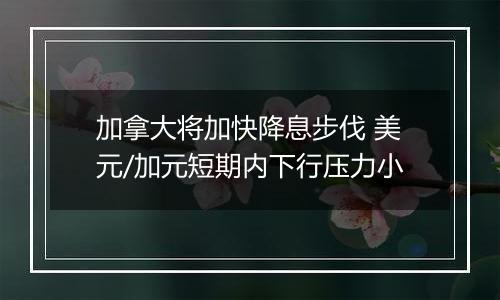 加拿大将加快降息步伐 美元/加元短期内下行压力小