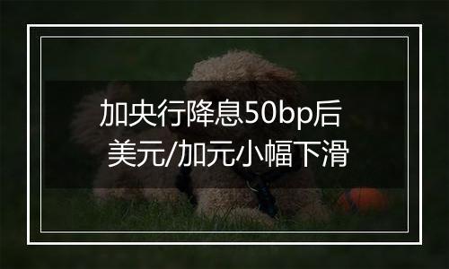 加央行降息50bp后 美元/加元小幅下滑