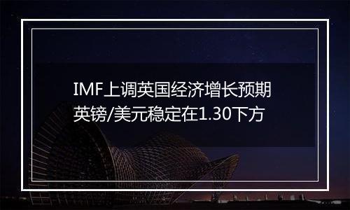 IMF上调英国经济增长预期 英镑/美元稳定在1.30下方