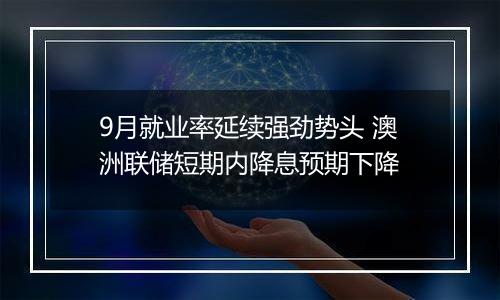 9月就业率延续强劲势头 澳洲联储短期内降息预期下降