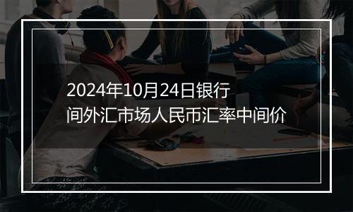 2024年10月24日银行间外汇市场人民币汇率中间价