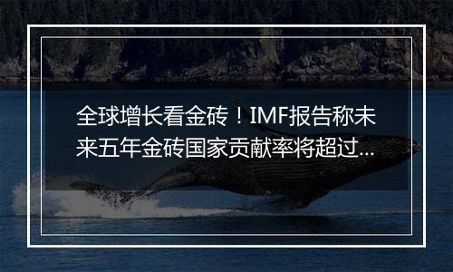 全球增长看金砖！IMF报告称未来五年金砖国家贡献率将超过G7