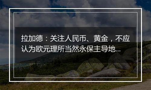 拉加德：关注人民币、黄金，不应认为欧元理所当然永保主导地位