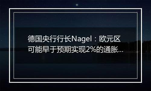 德国央行行长Nagel：欧元区可能早于预期实现2%的通胀目标