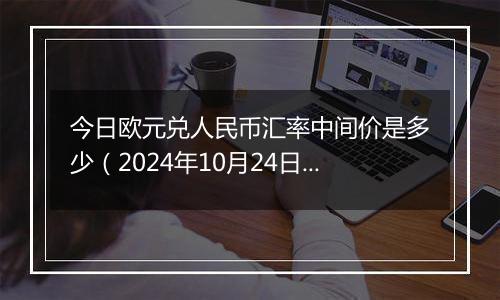 今日欧元兑人民币汇率中间价是多少（2024年10月24日）