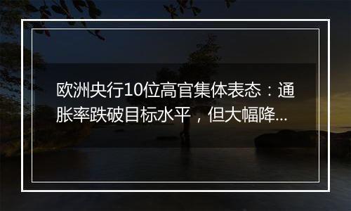 欧洲央行10位高官集体表态：通胀率跌破目标水平，但大幅降息需谨慎