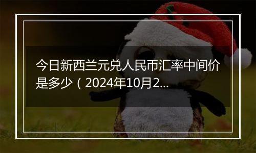 今日新西兰元兑人民币汇率中间价是多少（2024年10月24日）