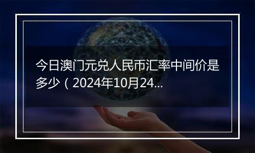 今日澳门元兑人民币汇率中间价是多少（2024年10月24日）