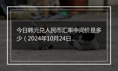 今日韩元兑人民币汇率中间价是多少（2024年10月24日）