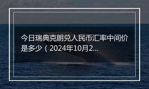 今日瑞典克朗兑人民币汇率中间价是多少（2024年10月24日）