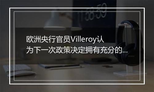 欧洲央行官员Villeroy认为下一次政策决定拥有充分的选择余地