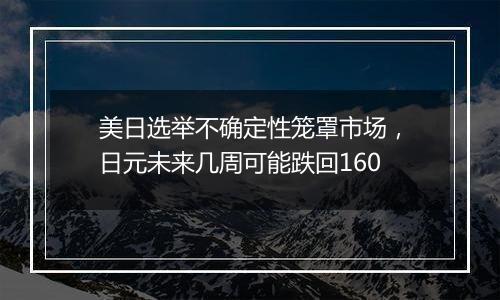 美日选举不确定性笼罩市场，日元未来几周可能跌回160