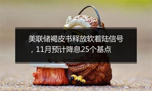 美联储褐皮书释放软着陆信号，11月预计降息25个基点