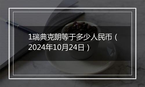 1瑞典克朗等于多少人民币（2024年10月24日）