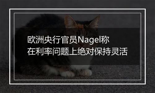 欧洲央行官员Nagel称在利率问题上绝对保持灵活