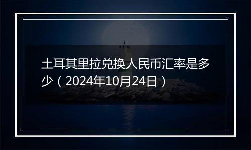 土耳其里拉兑换人民币汇率是多少（2024年10月24日）