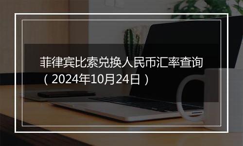 菲律宾比索兑换人民币汇率查询（2024年10月24日）