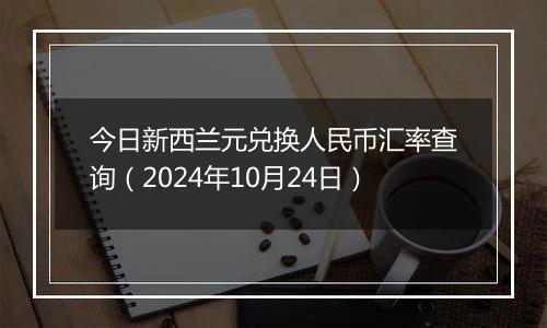 今日新西兰元兑换人民币汇率查询（2024年10月24日）