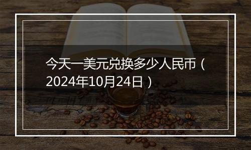 今天一美元兑换多少人民币（2024年10月24日）