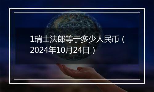 1瑞士法郎等于多少人民币（2024年10月24日）