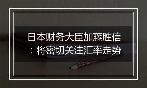 日本财务大臣加藤胜信：将密切关注汇率走势