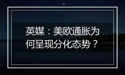 英媒：美欧通胀为何呈现分化态势？