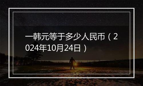 一韩元等于多少人民币（2024年10月24日）