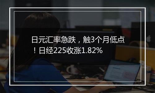 日元汇率急跌，触3个月低点！日经225收涨1.82%