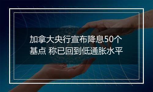 加拿大央行宣布降息50个基点 称已回到低通胀水平