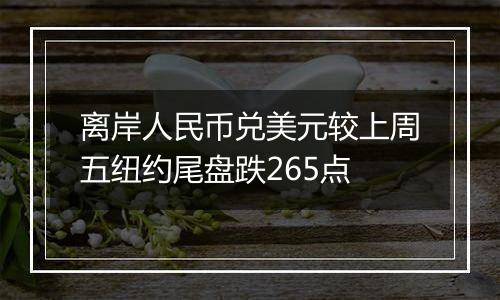 离岸人民币兑美元较上周五纽约尾盘跌265点