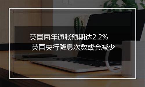 英国两年通胀预期达2.2% 英国央行降息次数或会减少