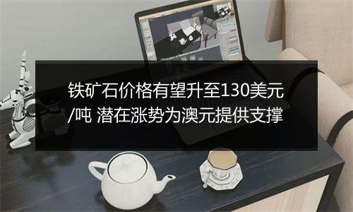 铁矿石价格有望升至130美元/吨 潜在涨势为澳元提供支撑