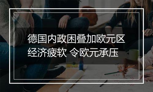 德国内政困叠加欧元区经济疲软 令欧元承压