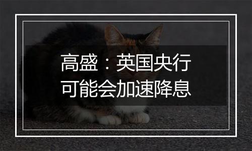 高盛：英国央行可能会加速降息